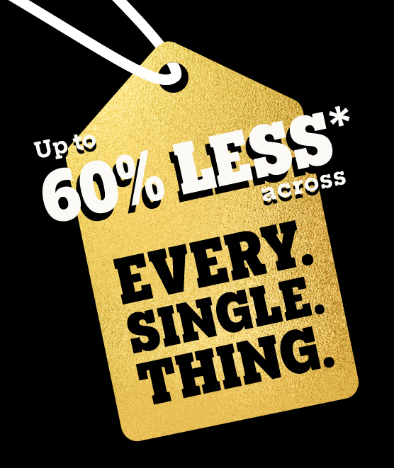 UP TO 60% LESS* ACROSS EVERY. SINGLE. THING.